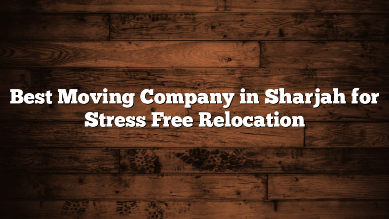 Best Moving Company in Sharjah for Stress Free Relocation