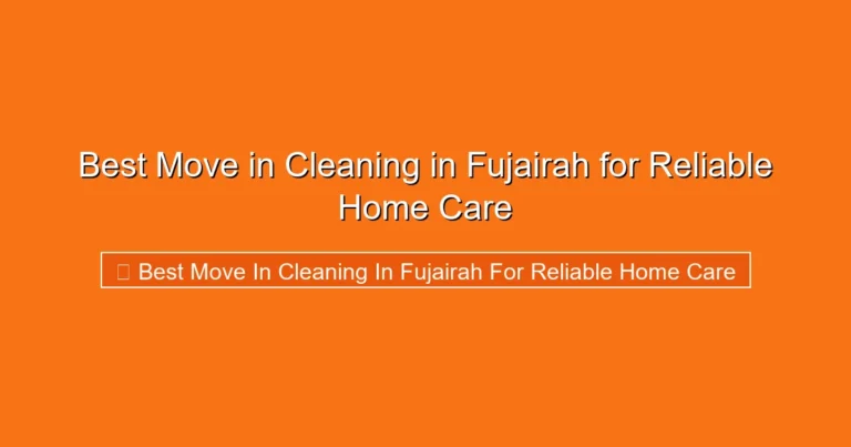 Complete visual guide to Best Move in Cleaning in Fujairah for Reliable Home Care