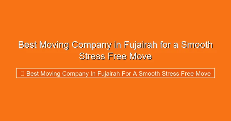 Complete visual guide to Best Moving Company in Fujairah for a Smooth Stress Free Move